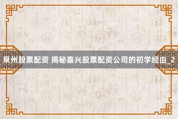 泉州股票配资 揭秘嘉兴股票配资公司的初学经由_2