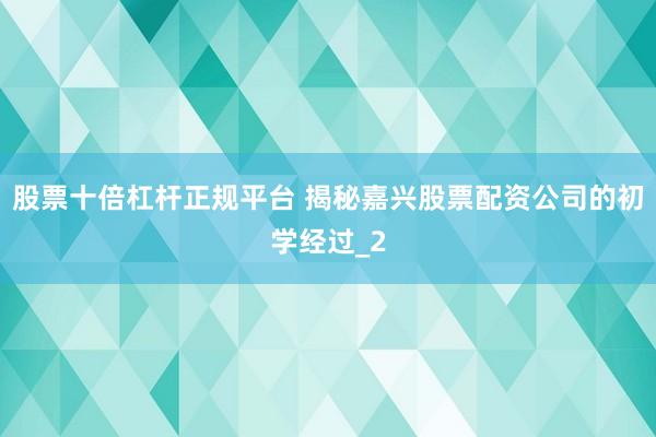 股票十倍杠杆正规平台 揭秘嘉兴股票配资公司的初学经过_2