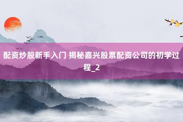 配资炒股新手入门 揭秘嘉兴股票配资公司的初学过程_2