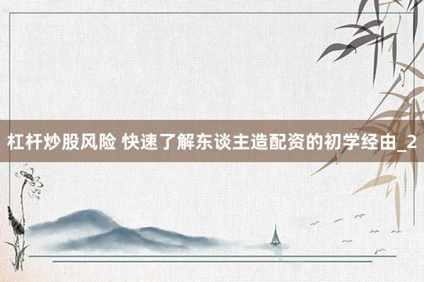 杠杆炒股风险 快速了解东谈主造配资的初学经由_2