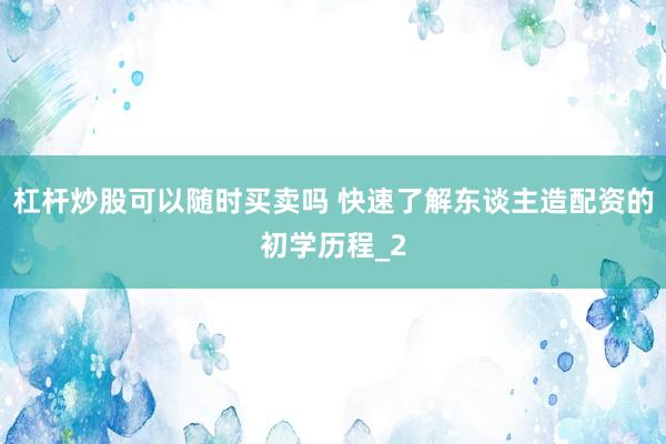 杠杆炒股可以随时买卖吗 快速了解东谈主造配资的初学历程_2