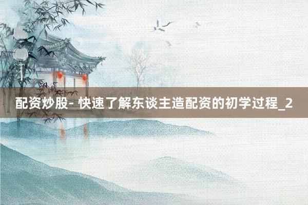 配资炒股- 快速了解东谈主造配资的初学过程_2