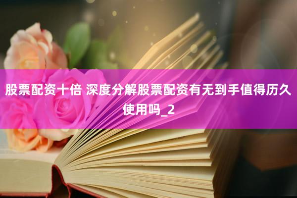 股票配资十倍 深度分解股票配资有无到手值得历久使用吗_2