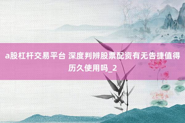a股杠杆交易平台 深度判辨股票配资有无告捷值得历久使用吗_2