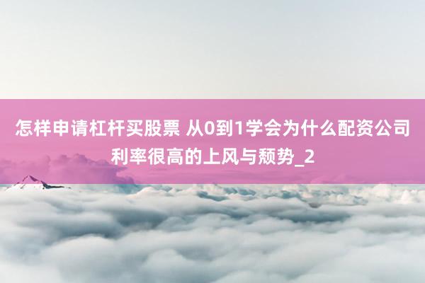 怎样申请杠杆买股票 从0到1学会为什么配资公司利率很高的上风与颓势_2