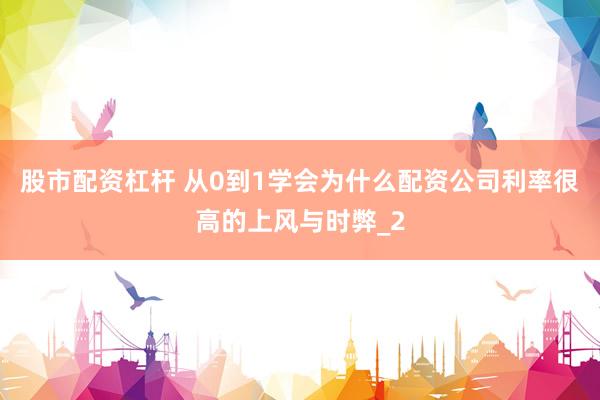 股市配资杠杆 从0到1学会为什么配资公司利率很高的上风与时弊_2