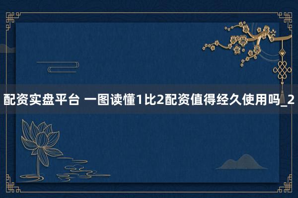 配资实盘平台 一图读懂1比2配资值得经久使用吗_2