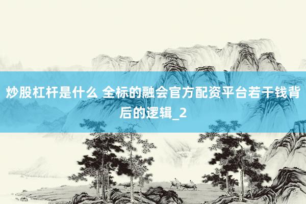 炒股杠杆是什么 全标的融会官方配资平台若干钱背后的逻辑_2