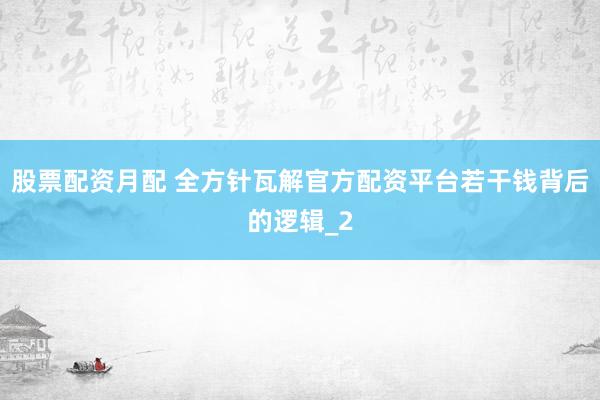 股票配资月配 全方针瓦解官方配资平台若干钱背后的逻辑_2