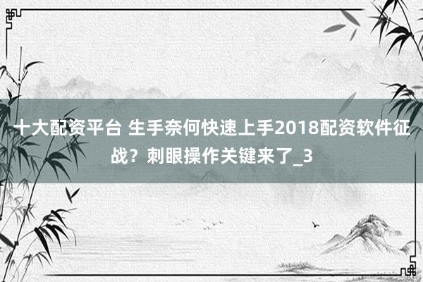 十大配资平台 生手奈何快速上手2018配资软件征战？刺眼操作关键来了_3