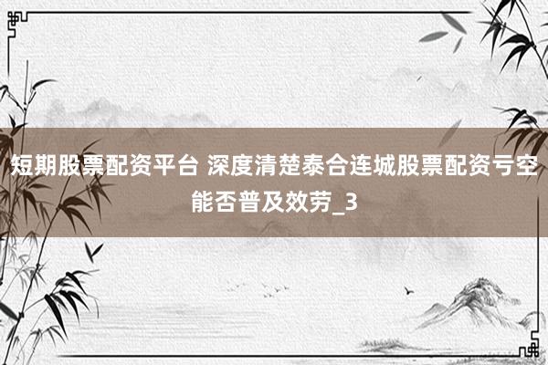 短期股票配资平台 深度清楚泰合连城股票配资亏空能否普及效劳_3