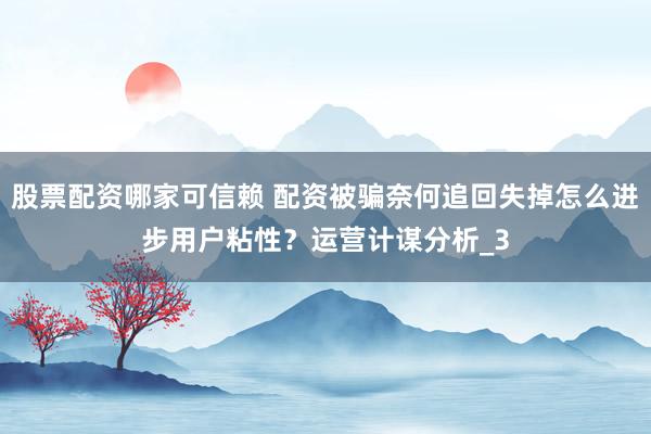 股票配资哪家可信赖 配资被骗奈何追回失掉怎么进步用户粘性？运营计谋分析_3