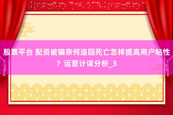 股票平台 配资被骗奈何追回死亡怎样提高用户粘性？运营计谋分析_3