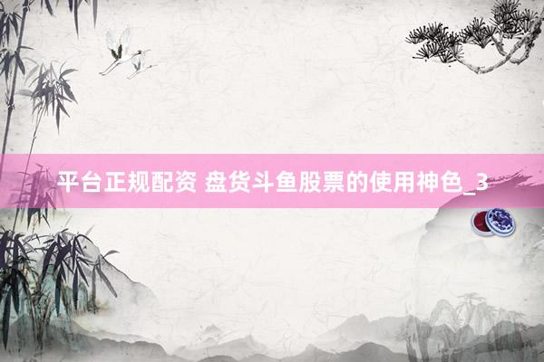 平台正规配资 盘货斗鱼股票的使用神色_3
