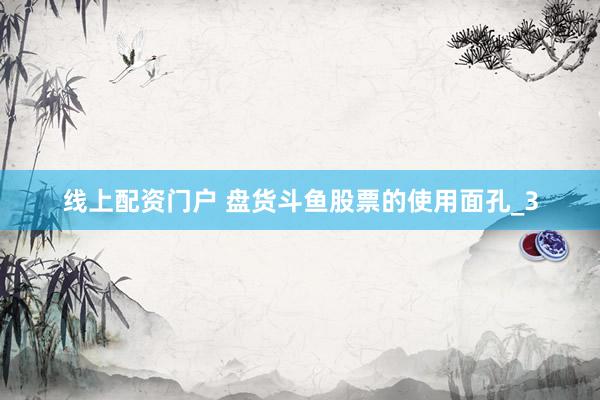 线上配资门户 盘货斗鱼股票的使用面孔_3