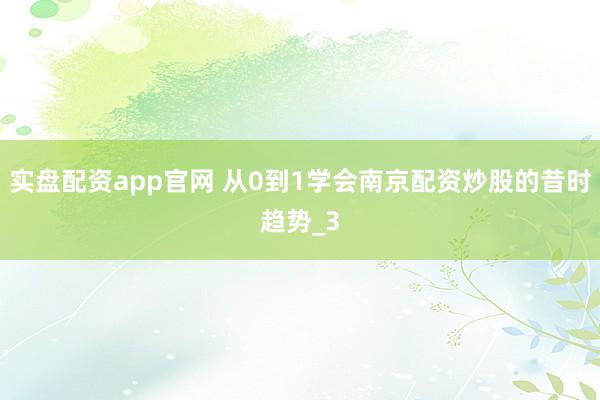 实盘配资app官网 从0到1学会南京配资炒股的昔时趋势_3