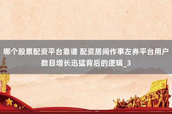 哪个股票配资平台靠谱 配资居间作事左券平台用户数目增长迅猛背后的逻辑_3