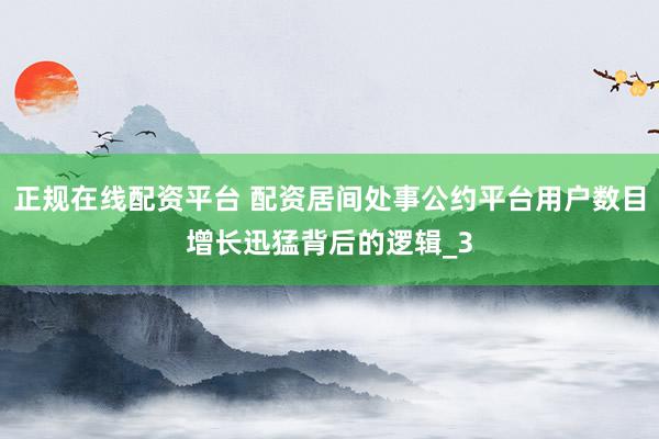 正规在线配资平台 配资居间处事公约平台用户数目增长迅猛背后的逻辑_3