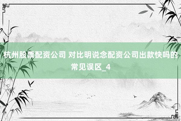 杭州股票配资公司 对比明说念配资公司出款快吗的常见误区_4