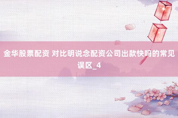 金华股票配资 对比明说念配资公司出款快吗的常见误区_4