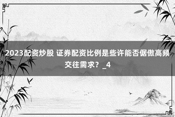 2023配资炒股 证券配资比例是些许能否倨傲高频交往需求？_4
