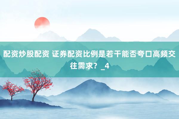 配资炒股配资 证券配资比例是若干能否夸口高频交往需求？_4