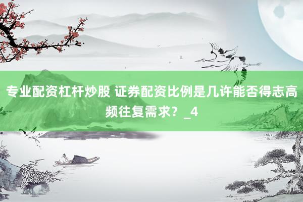 专业配资杠杆炒股 证券配资比例是几许能否得志高频往复需求？_4