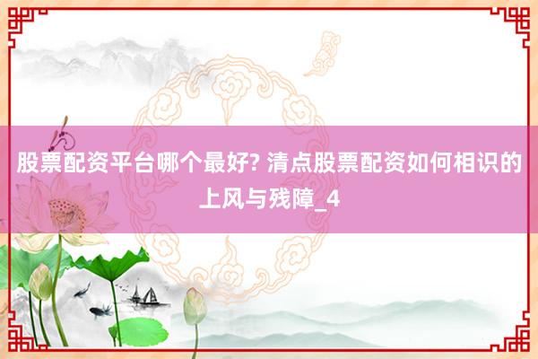 股票配资平台哪个最好? 清点股票配资如何相识的上风与残障_4