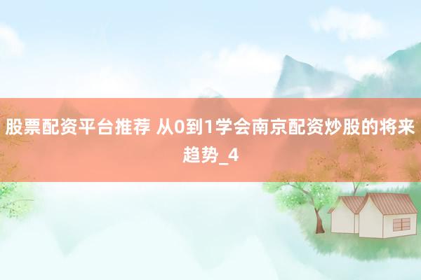 股票配资平台推荐 从0到1学会南京配资炒股的将来趋势_4