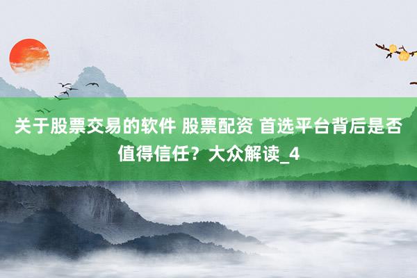 关于股票交易的软件 股票配资 首选平台背后是否值得信任？大众解读_4