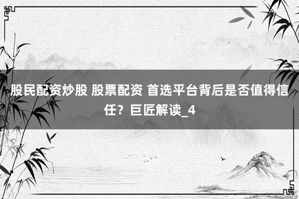 股民配资炒股 股票配资 首选平台背后是否值得信任？巨匠解读_4