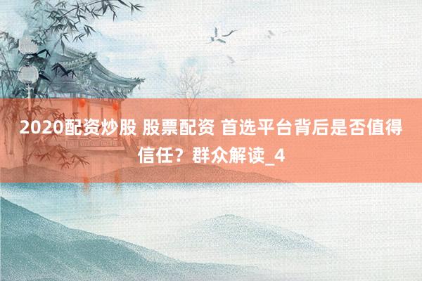 2020配资炒股 股票配资 首选平台背后是否值得信任？群众解读_4