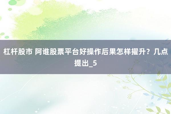 杠杆股市 阿谁股票平台好操作后果怎样擢升？几点提出_5
