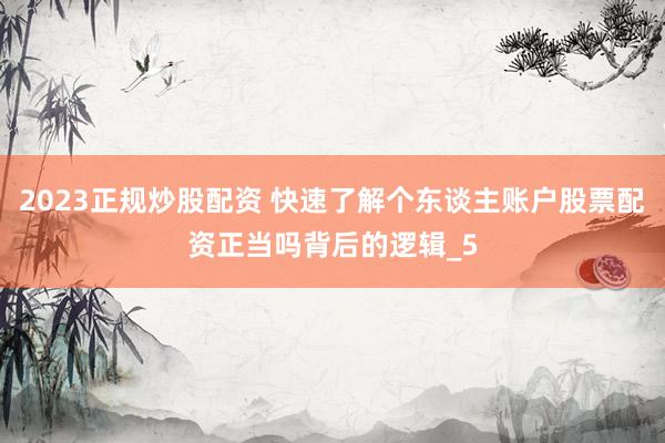 2023正规炒股配资 快速了解个东谈主账户股票配资正当吗背后的逻辑_5