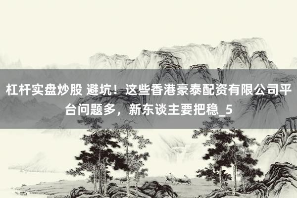 杠杆实盘炒股 避坑！这些香港豪泰配资有限公司平台问题多，新东谈主要把稳_5