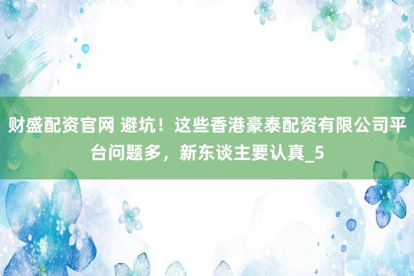财盛配资官网 避坑！这些香港豪泰配资有限公司平台问题多，新东谈主要认真_5