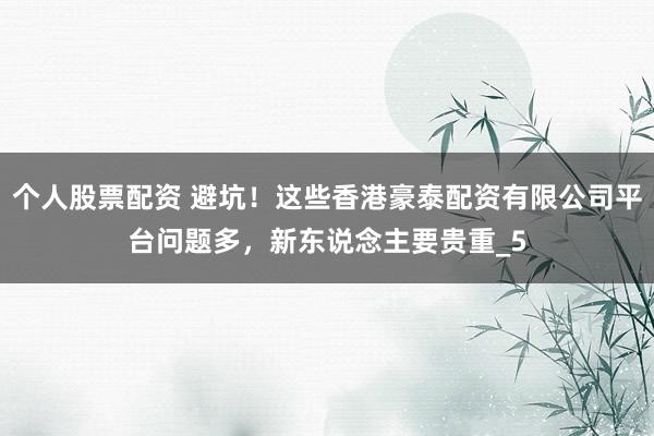 个人股票配资 避坑！这些香港豪泰配资有限公司平台问题多，新东说念主要贵重_5