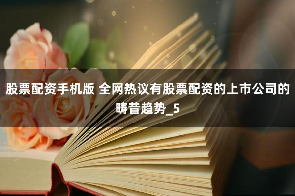 股票配资手机版 全网热议有股票配资的上市公司的畴昔趋势_5