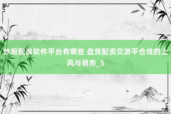 炒股配资软件平台有哪些 盘货配资交游平仓线的上风与弱势_5