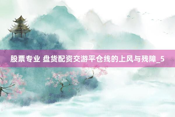 股票专业 盘货配资交游平仓线的上风与残障_5