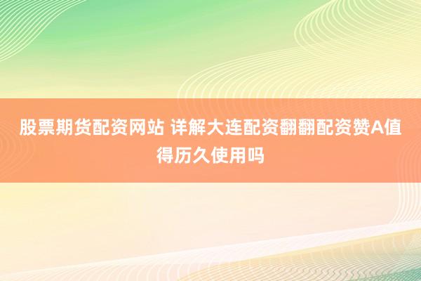 股票期货配资网站 详解大连配资翻翻配资赞A值得历久使用吗