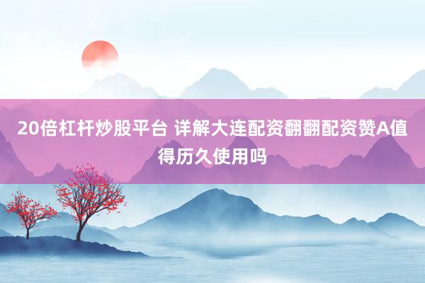 20倍杠杆炒股平台 详解大连配资翻翻配资赞A值得历久使用吗