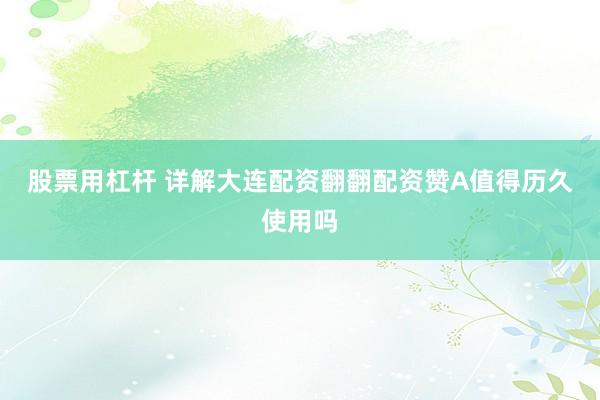 股票用杠杆 详解大连配资翻翻配资赞A值得历久使用吗