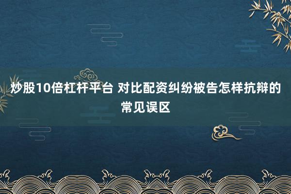 炒股10倍杠杆平台 对比配资纠纷被告怎样抗辩的常见误区