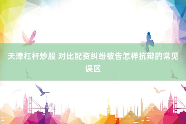 天津杠杆炒股 对比配资纠纷被告怎样抗辩的常见误区