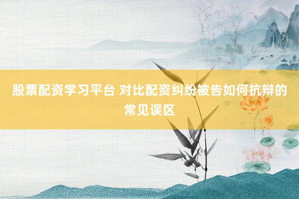 股票配资学习平台 对比配资纠纷被告如何抗辩的常见误区