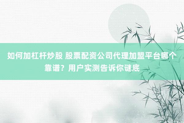 如何加杠杆炒股 股票配资公司代理加盟平台哪个靠谱？用户实测告诉你谜底