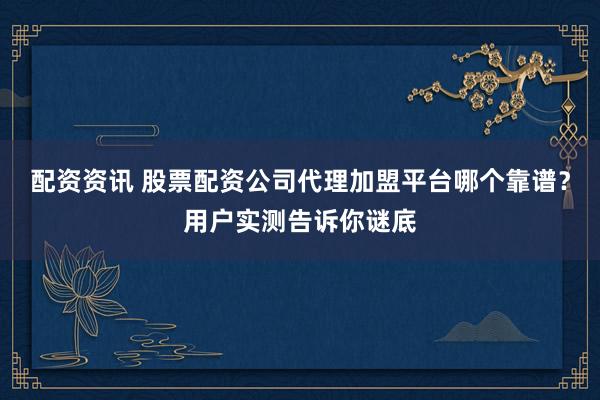 配资资讯 股票配资公司代理加盟平台哪个靠谱？用户实测告诉你谜底