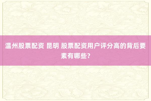 温州股票配资 昆明 股票配资用户评分高的背后要素有哪些？