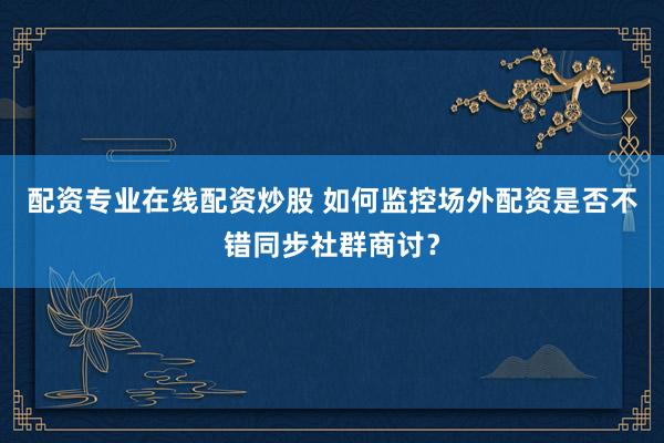 配资专业在线配资炒股 如何监控场外配资是否不错同步社群商讨？